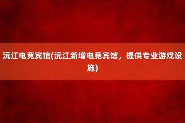 沅江电竞宾馆(沅江新增电竞宾馆，提供专业游戏设施)