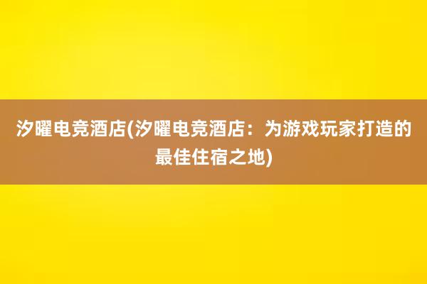 汐曜电竞酒店(汐曜电竞酒店：为游戏玩家打造的最佳住宿之地)