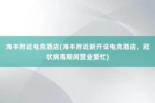 海丰附近电竞酒店(海丰附近新开设电竞酒店，冠状病毒期间营业繁忙)