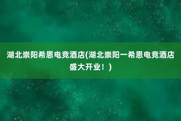 湖北崇阳希恩电竞酒店(湖北崇阳一希恩电竞酒店盛大开业！)