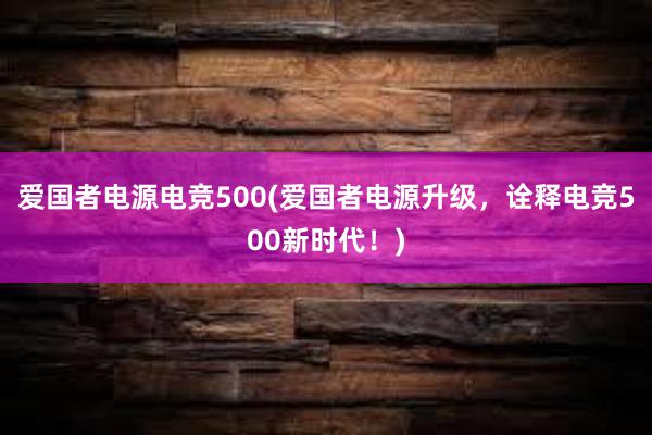 爱国者电源电竞500(爱国者电源升级，诠释电竞500新时代！)