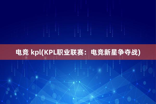 电竞 kpl(KPL职业联赛：电竞新星争夺战)