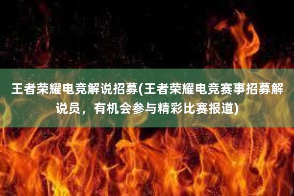 王者荣耀电竞解说招募(王者荣耀电竞赛事招募解说员，有机会参与精彩比赛报道)