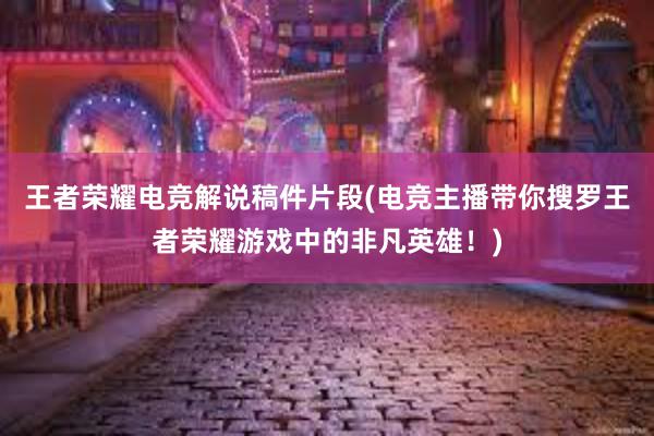 王者荣耀电竞解说稿件片段(电竞主播带你搜罗王者荣耀游戏中的非凡英雄！)