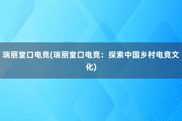 瑞丽堂口电竞(瑞丽堂口电竞：探索中国乡村电竞文化)