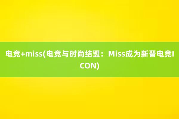 电竞+miss(电竞与时尚结盟：Miss成为新晋电竞ICON)