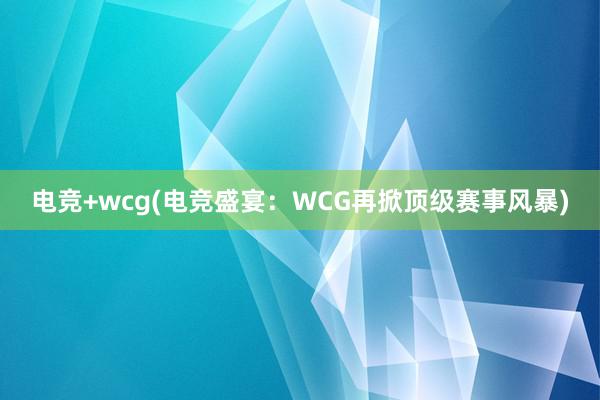 电竞+wcg(电竞盛宴：WCG再掀顶级赛事风暴)