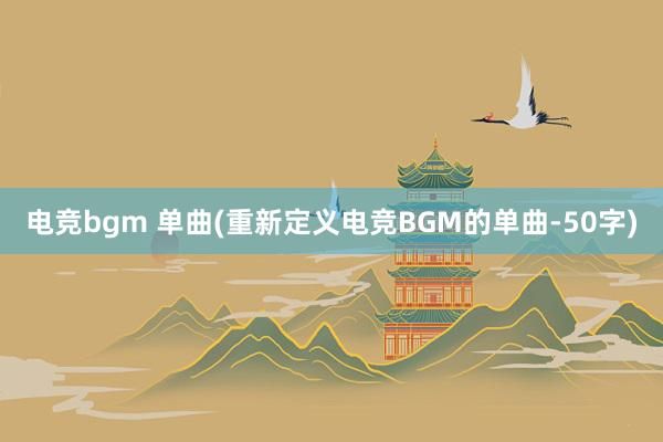 电竞bgm 单曲(重新定义电竞BGM的单曲-50字)