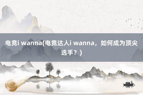 电竞i wanna(电竞达人i wanna，如何成为顶尖选手？)