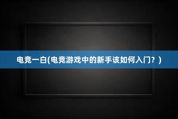 电竞一白(电竞游戏中的新手该如何入门？)