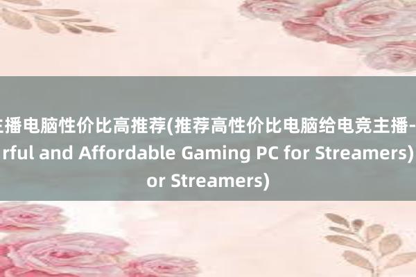 电竞主播电脑性价比高推荐(推荐高性价比电脑给电竞主播-Powerful and Affordable Gaming PC for Streamers)