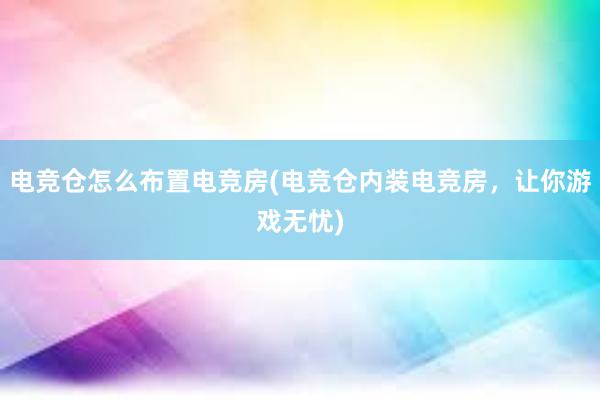 电竞仓怎么布置电竞房(电竞仓内装电竞房，让你游戏无忧)