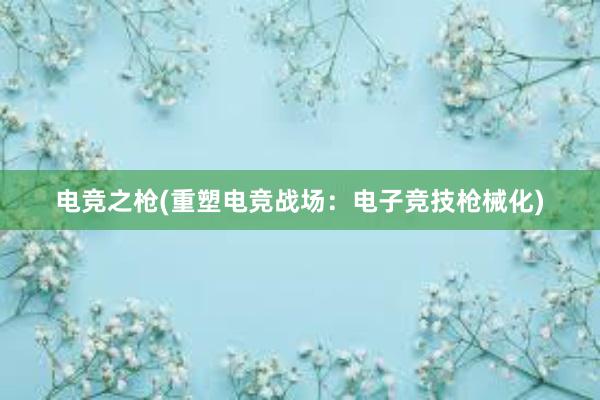 电竞之枪(重塑电竞战场：电子竞技枪械化)