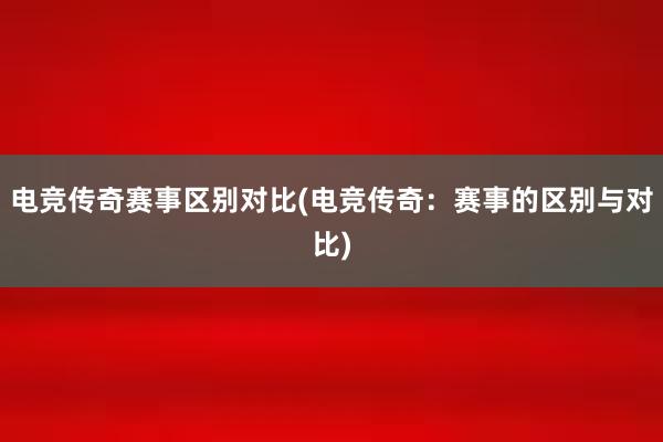 电竞传奇赛事区别对比(电竞传奇：赛事的区别与对比)