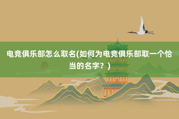 电竞俱乐部怎么取名(如何为电竞俱乐部取一个恰当的名字？)