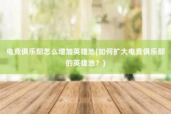 电竞俱乐部怎么增加英雄池(如何扩大电竞俱乐部的英雄池？)