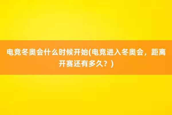 电竞冬奥会什么时候开始(电竞进入冬奥会，距离开赛还有多久？)