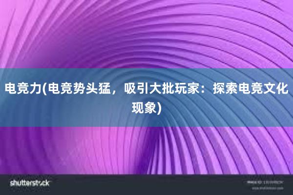 电竞力(电竞势头猛，吸引大批玩家：探索电竞文化现象)