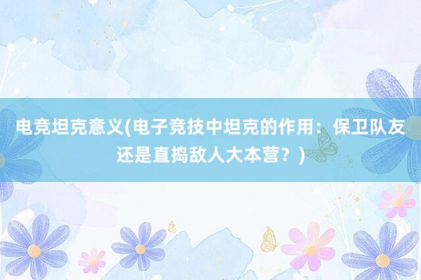 电竞坦克意义(电子竞技中坦克的作用：保卫队友还是直捣敌人大本营？)