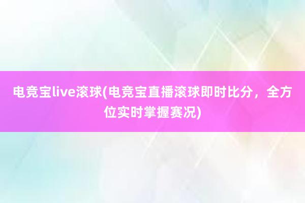 电竞宝live滚球(电竞宝直播滚球即时比分，全方位实时掌握赛况)