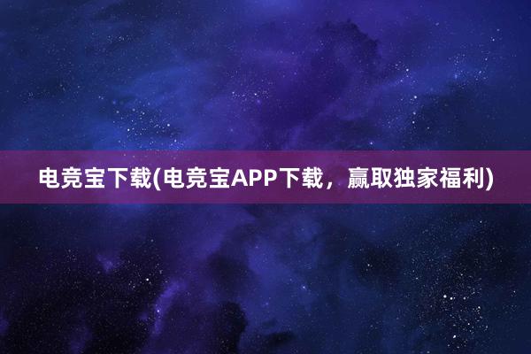 电竞宝下载(电竞宝APP下载，赢取独家福利)