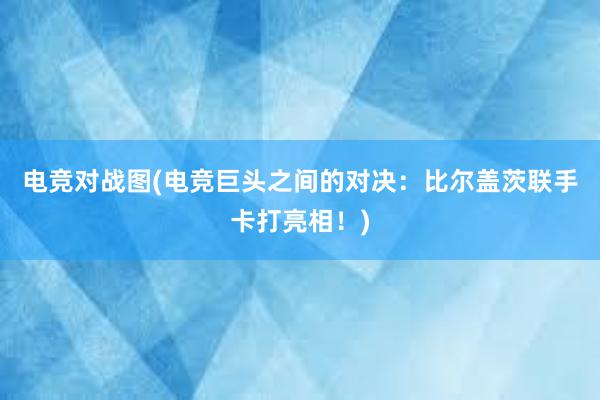 电竞对战图(电竞巨头之间的对决：比尔盖茨联手卡打亮相！)