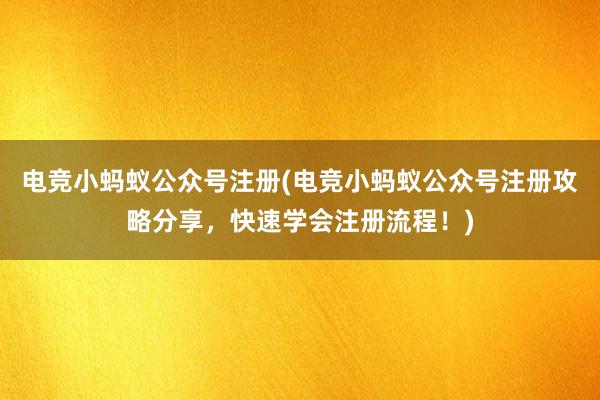 电竞小蚂蚁公众号注册(电竞小蚂蚁公众号注册攻略分享，快速学会注册流程！)