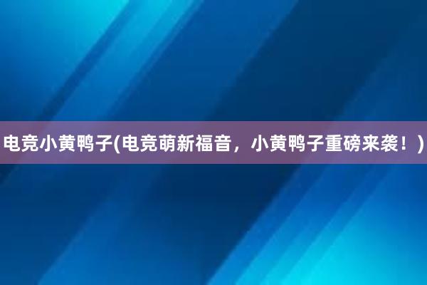 电竞小黄鸭子(电竞萌新福音，小黄鸭子重磅来袭！)