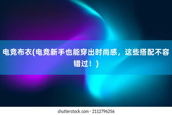 电竞布衣(电竞新手也能穿出时尚感，这些搭配不容错过！)