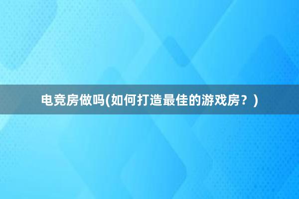 电竞房做吗(如何打造最佳的游戏房？)