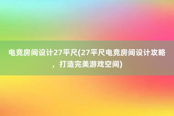 电竞房间设计27平尺(27平尺电竞房间设计攻略，打造完美游戏空间)