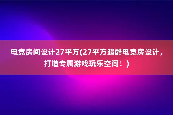 电竞房间设计27平方(27平方超酷电竞房设计，打造专属游戏玩乐空间！)