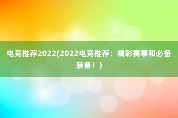 电竞推荐2022(2022电竞推荐：精彩赛事和必备装备！)