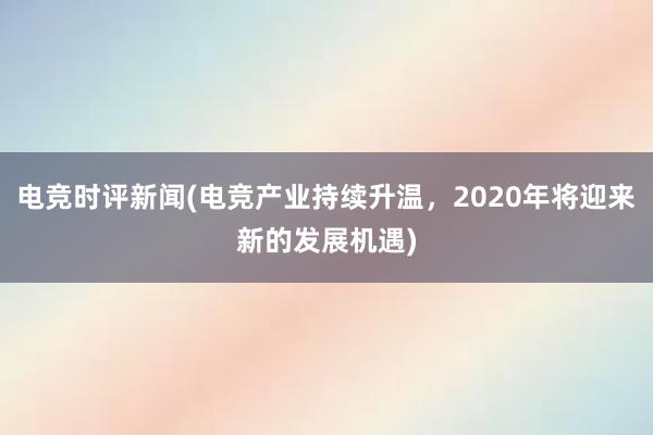 电竞时评新闻(电竞产业持续升温，2020年将迎来新的发展机遇)