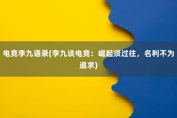 电竞李九语录(李九谈电竞：崛起须过往，名利不为追求)