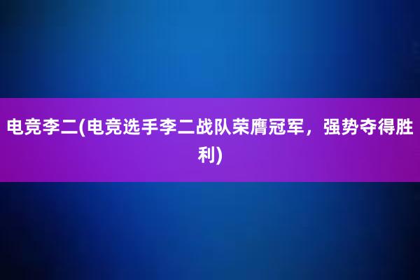 电竞李二(电竞选手李二战队荣膺冠军，强势夺得胜利)