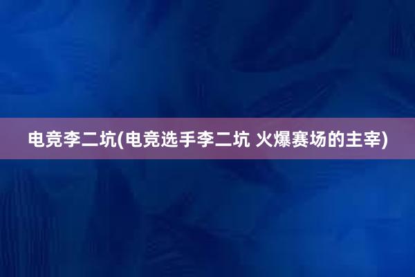 电竞李二坑(电竞选手李二坑 火爆赛场的主宰)