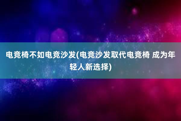 电竞椅不如电竞沙发(电竞沙发取代电竞椅 成为年轻人新选择)