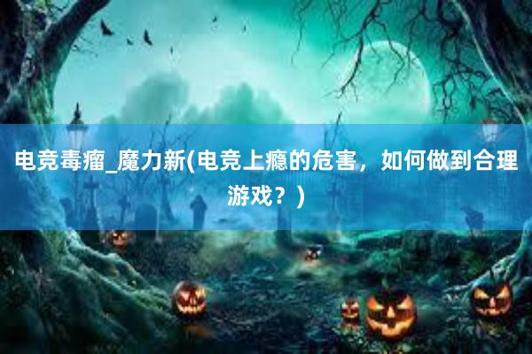 电竞毒瘤_魔力新(电竞上瘾的危害，如何做到合理游戏？)