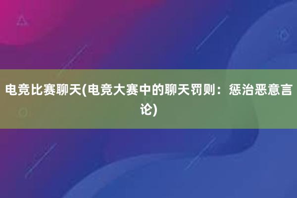 电竞比赛聊天(电竞大赛中的聊天罚则：惩治恶意言论)