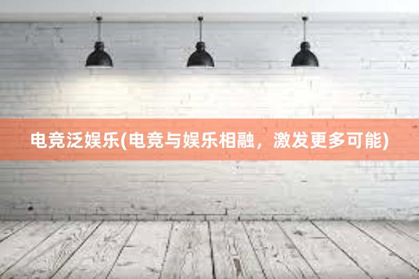 电竞泛娱乐(电竞与娱乐相融，激发更多可能)