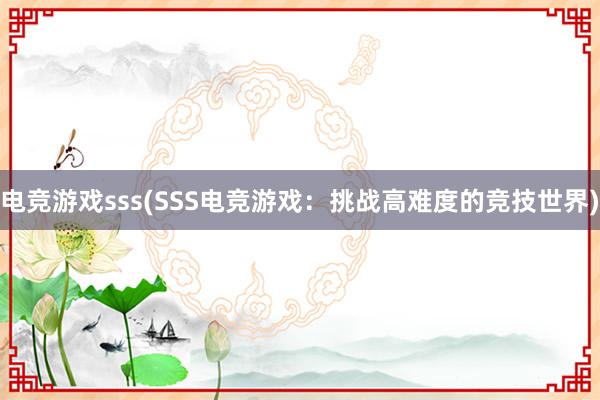 电竞游戏sss(SSS电竞游戏：挑战高难度的竞技世界)