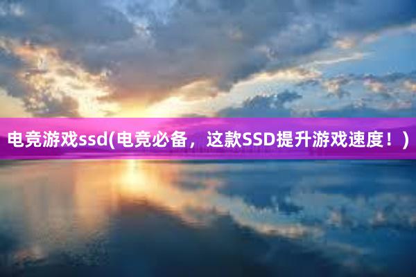 电竞游戏ssd(电竞必备，这款SSD提升游戏速度！)