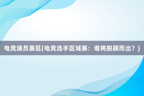 电竞演员赛区(电竞选手区域赛：谁将脱颖而出？)