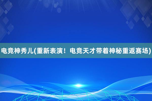 电竞神秀儿(重新表演！电竞天才带着神秘重返赛场)