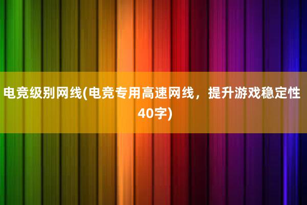 电竞级别网线(电竞专用高速网线，提升游戏稳定性  40字)