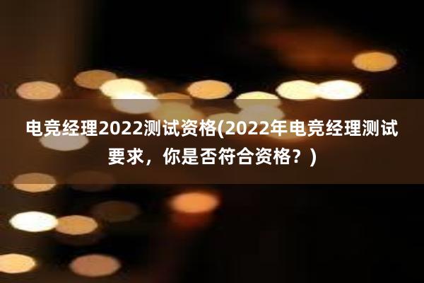 电竞经理2022测试资格(2022年电竞经理测试要求，你是否符合资格？)