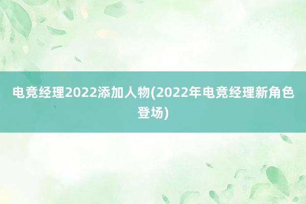 电竞经理2022添加人物(2022年电竞经理新角色登场)