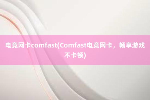 电竞网卡comfast(Comfast电竞网卡，畅享游戏不卡顿)