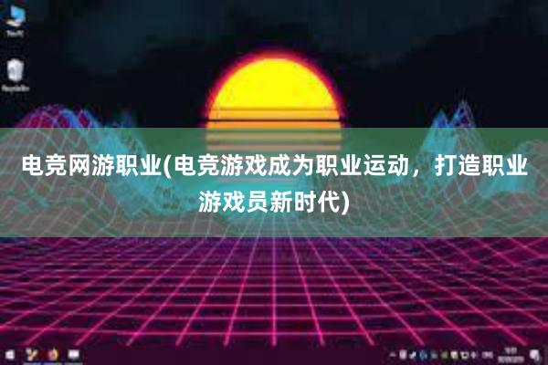 电竞网游职业(电竞游戏成为职业运动，打造职业游戏员新时代)